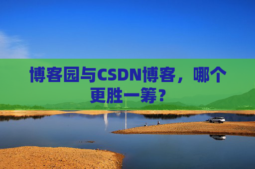 博客园与CSDN博客，哪个更胜一筹？